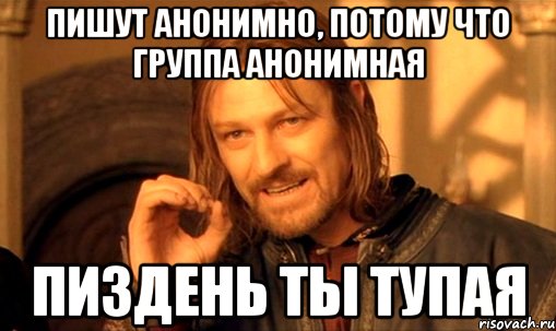 ПИШУТ АНОНИМНО, ПОТОМУ ЧТО ГРУППА АНОНИМНАЯ ПИЗДЕНЬ ТЫ ТУПАЯ, Мем Нельзя просто так взять и (Боромир мем)