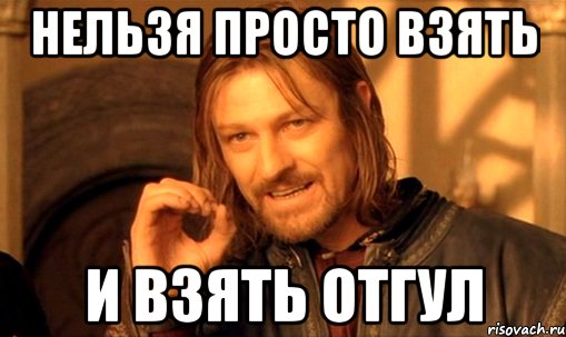 Нельзя просто взять И взять отгул, Мем Нельзя просто так взять и (Боромир мем)