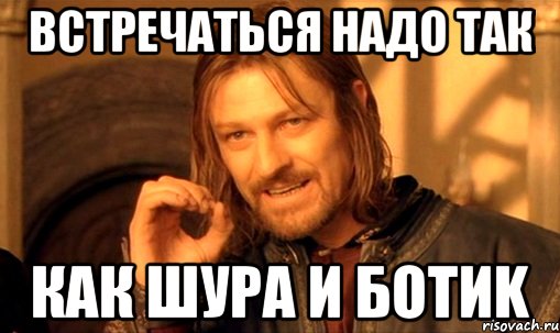 встречаться надо так как Шура и БоТиk, Мем Нельзя просто так взять и (Боромир мем)