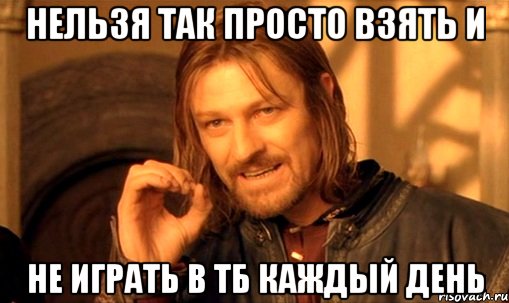 нельзя так просто взять и не играть в тб каждый день, Мем Нельзя просто так взять и (Боромир мем)