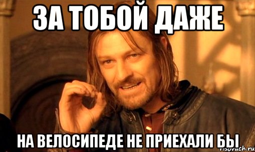 За тобой даже На велосипеде не приехали бы, Мем Нельзя просто так взять и (Боромир мем)