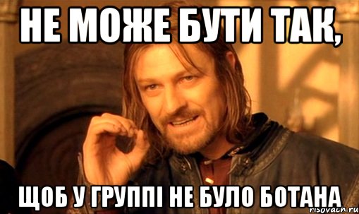 не може бути так, щоб у группі не було ботана, Мем Нельзя просто так взять и (Боромир мем)