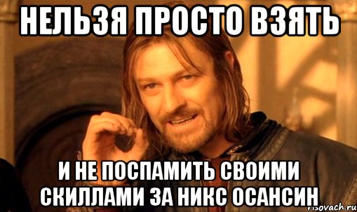 нельзя просто взять и не поспамить своими скиллами за никс осансин, Мем Нельзя просто так взять и (Боромир мем)