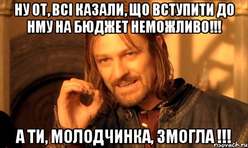 Ну от, всі казали, що вступити до НМУ на бюджет неможливо!!! А ти, молодчинка, змогла !!!, Мем Нельзя просто так взять и (Боромир мем)