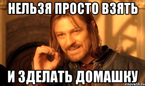 нельзя просто взять и зделать домашку, Мем Нельзя просто так взять и (Боромир мем)