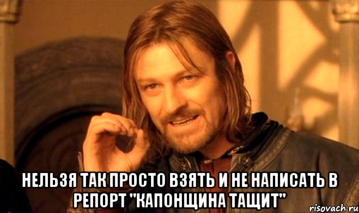  НЕЛЬЗЯ ТАК ПРОСТО ВЗЯТЬ И НЕ НАПИСАТЬ В РЕПОРТ "КАПОНЩИНА ТАЩИТ", Мем Нельзя просто так взять и (Боромир мем)