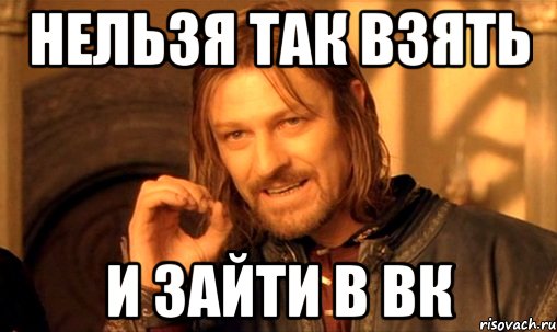 нельзя так взять и зайти в вк, Мем Нельзя просто так взять и (Боромир мем)