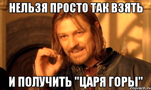 НЕЛЬЗЯ ПРОСТО ТАК ВЗЯТЬ И ПОЛУЧИТЬ "ЦАРЯ ГОРЫ", Мем Нельзя просто так взять и (Боромир мем)