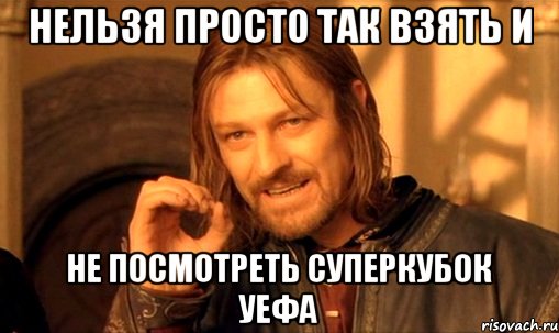 нельзя просто так взять и не посмотреть Суперкубок УЕФА, Мем Нельзя просто так взять и (Боромир мем)