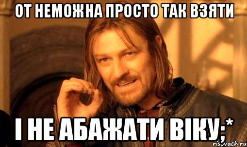 от неможна просто так взяти і не абажати віку;*, Мем Нельзя просто так взять и (Боромир мем)