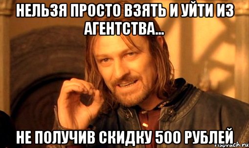 НЕЛЬЗЯ ПРОСТО ВЗЯТЬ И УЙТИ ИЗ АГЕНТСТВА... НЕ ПОЛУЧИВ СКИДКУ 500 РУБЛЕЙ, Мем Нельзя просто так взять и (Боромир мем)