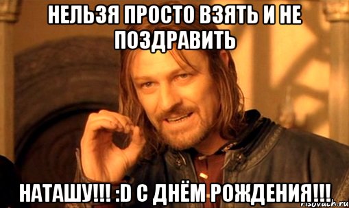 Нельзя просто взять и не поздравить Наташу!!! :D С Днём Рождения!!!, Мем Нельзя просто так взять и (Боромир мем)