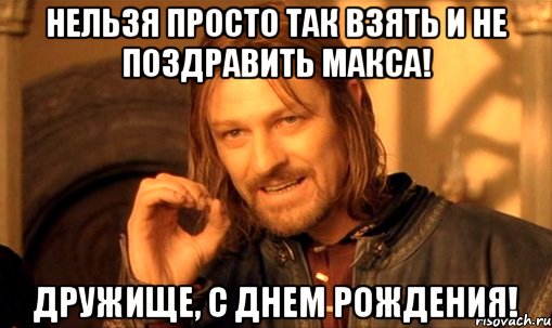 Нельзя просто так взять и не поздравить Макса! Дружище, с днем рождения!, Мем Нельзя просто так взять и (Боромир мем)