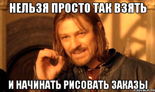 Нельзя просто так взять И начинать рисовать заказы, Мем Нельзя просто так взять и (Боромир мем)