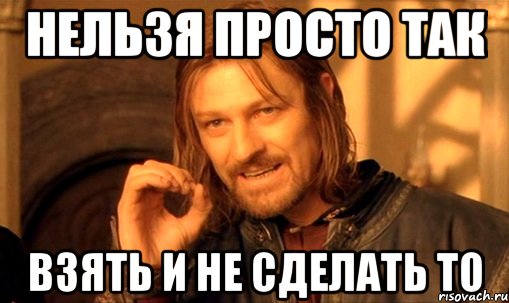 нельзя просто так взять и не сделать ТО, Мем Нельзя просто так взять и (Боромир мем)