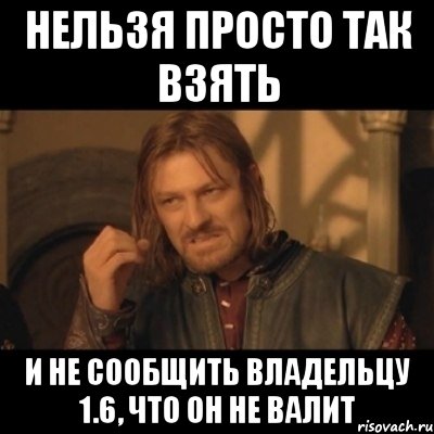 нельзя просто так взять и не сообщить владельцу 1.6, что он не валит, Мем Нельзя просто взять