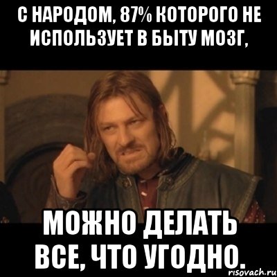 С народом, 87% которого не использует в быту мозг, можно делать все, что угодно., Мем Нельзя просто взять