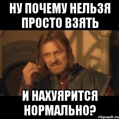 ну почему нельзя просто взять и нахуярится нормально?, Мем Нельзя просто взять