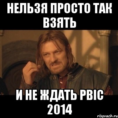 нельзя просто так взять И НЕ ЖДАТЬ PBIC 2014, Мем Нельзя просто взять