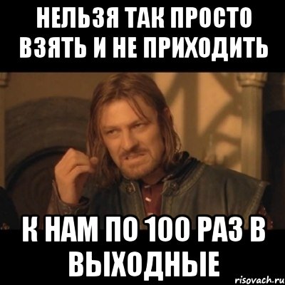 нельзя так просто взять и не приходить к нам по 100 раз в выходные, Мем Нельзя просто взять