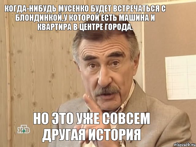 Когда-нибудь Мусенко будет встречаться с блондинкой,у которой есть машина и квартира в центре города. Но это уже совсем другая история, Мем Каневский (Но это уже совсем другая история)