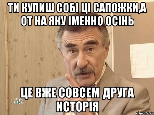 Ти купиш собі ці сапожки,а от на яку іменно осінь Це вже совсем друга исторія, Мем Каневский (Но это уже совсем другая история)