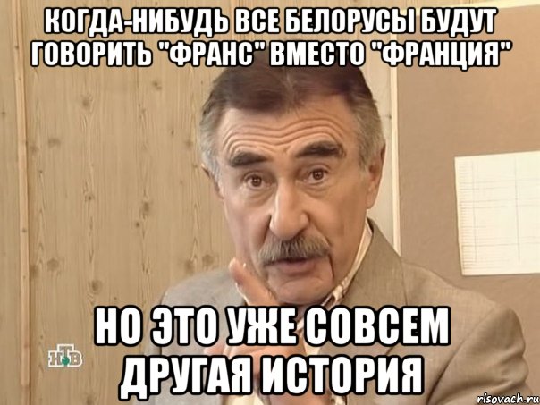 когда-нибудь все белорусы будут говорить "Франс" вместо "Франция" но это уже совсем другая история, Мем Каневский (Но это уже совсем другая история)