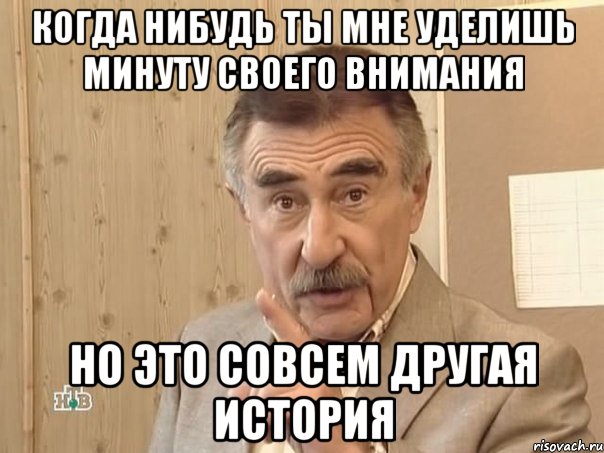 Когда нибудь ты мне уделишь минуту своего внимания Но это совсем другая история, Мем Каневский (Но это уже совсем другая история)