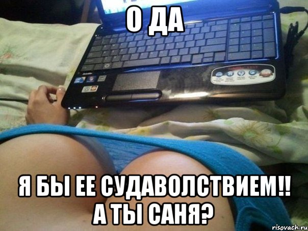 о да я бы ее судаволствием!! а ты САНЯ?