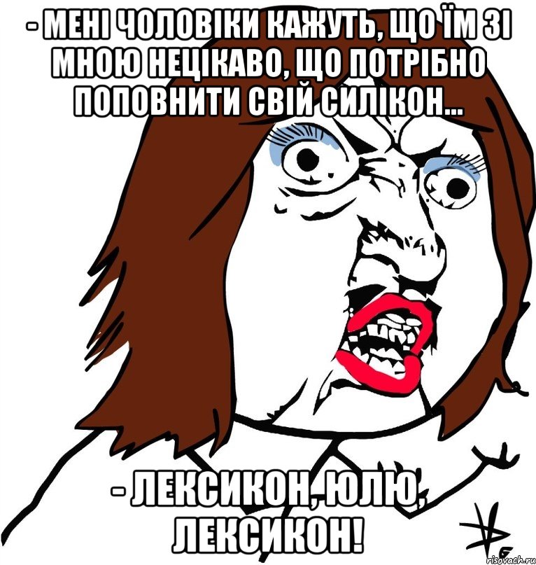 - Мені чоловіки кажуть, що їм зі мною нецікаво, що потрібно поповнити свій силікон... - Лексикон, Юлю, лексикон!, Мем Ну почему (девушка)