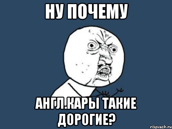 ну почему Англ.кары такие дорогие?, Мем Ну почему