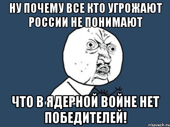 ну почему все кто угрожают России не понимают что в ядерной войне нет победителей!, Мем Ну почему