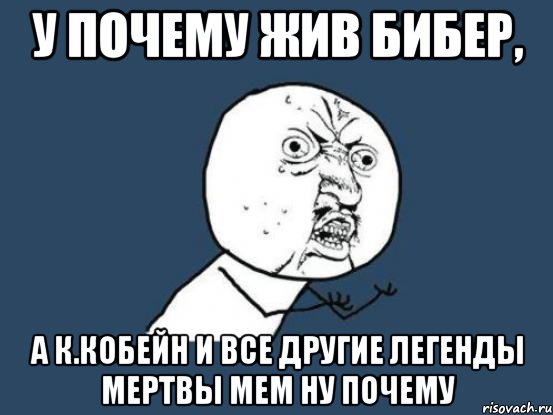 у почему жив Бибер, А К.Кобейн и все другие легенды мертвы Мем Ну почему, Мем Ну почему