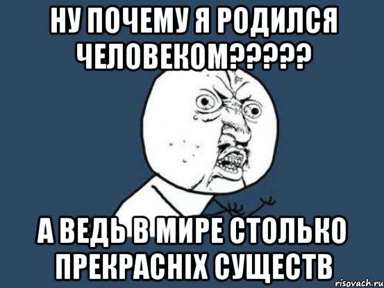 НУ ПОЧЕМУ Я РОДИЛСЯ ЧЕЛОВЕКОМ????? А ВЕДЬ В МИРЕ СТОЛЬКО ПРЕКРАСНІХ СУЩЕСТВ, Мем Ну почему