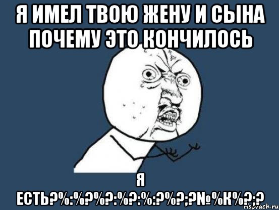 я имел твою жену и сына почему это кончилось я есть?%:%?%?:%?:%:?%?;?№%К%?;?, Мем Ну почему