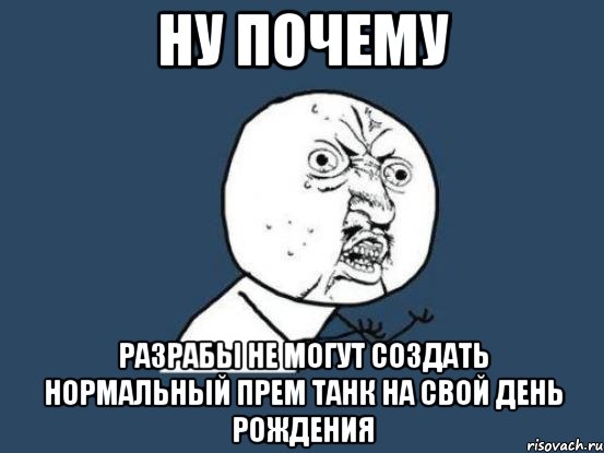 Ну почему Разрабы не могут создать нормальный прем танк на свой День Рождения, Мем Ну почему