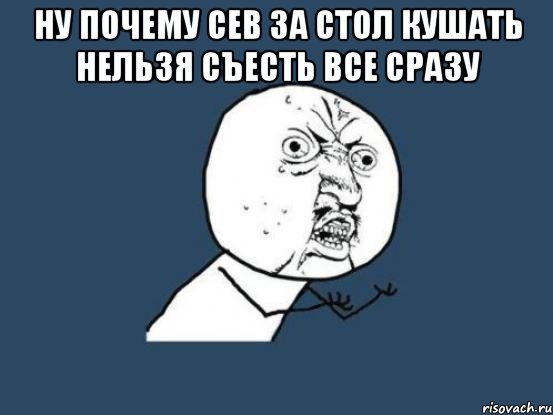 ну почему сев за стол кушать нельзя съесть все сразу , Мем Ну почему