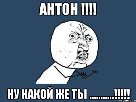 Антон !!!! Ну какой же ты ...........!!!!!, Мем Ну почему