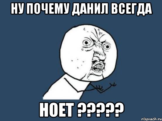 ну почему данил всегда НОЕТ ?????, Мем Ну почему