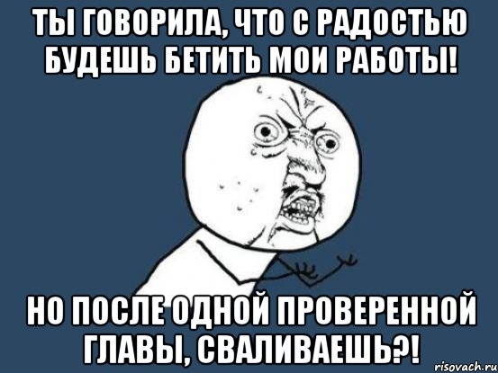 Ты говорила, что с радостью будешь бетить мои работы! Но после одной проверенной главы, сваливаешь?!, Мем Ну почему