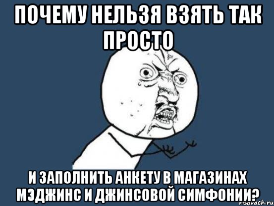 Почему нельзя взять так просто и заполнить анкету в магазинах Мэджинс и Джинсовой Симфонии?, Мем Ну почему