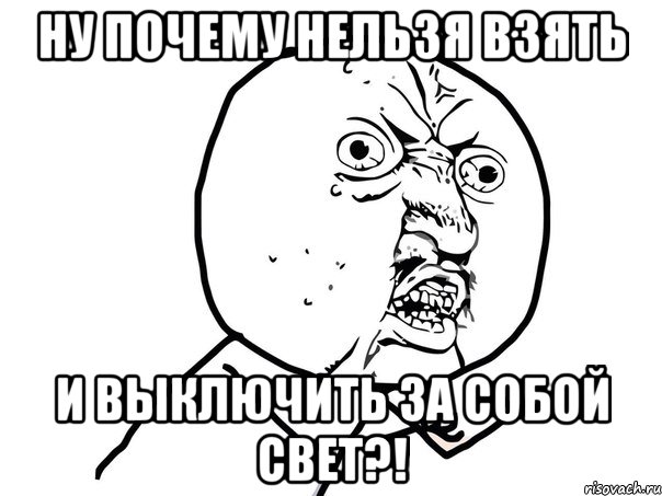 НУ ПОЧЕМУ НЕЛЬЗЯ ВЗЯТЬ И ВЫКЛЮЧИТЬ ЗА СОБОЙ СВЕТ?!, Мем Ну почему (белый фон)