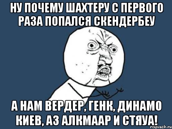 ну почему шахтеру с первого раза попался скендербеу а нам вердер, генк, динамо киев, аз алкмаар и стяуа!, Мем Ну почему