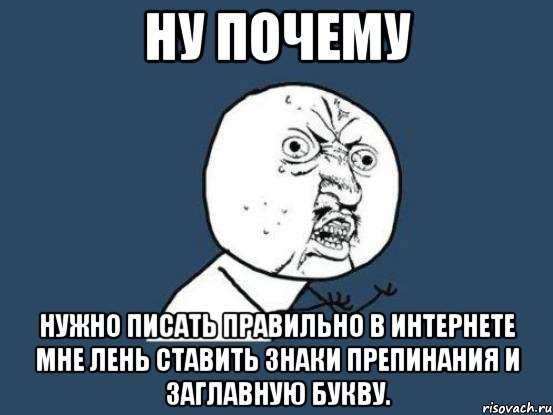 НУ ПОЧЕМУ Нужно писать правильно в интернете мне лень ставить знаки препинания и заглавную букву., Мем Ну почему