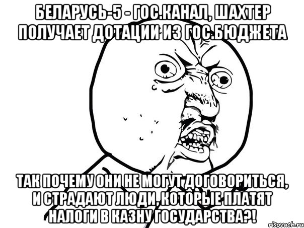 беларусь-5 - гос.канал, шахтер получает дотации из гос.бюджета так почему они не могут договориться, и страдают люди, которые платят налоги в казну государства?!, Мем Ну почему (белый фон)