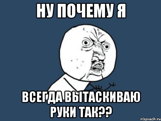 Ну почему я всегда вытаскиваю руки так??, Мем Ну почему