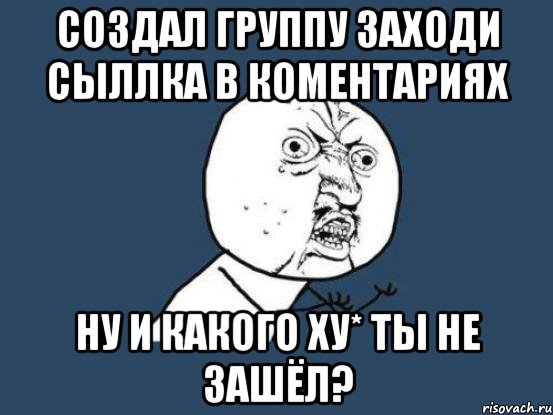 Создал группу заходи сыллка в коментариях ну и какого ху* ты не зашёл?, Мем Ну почему