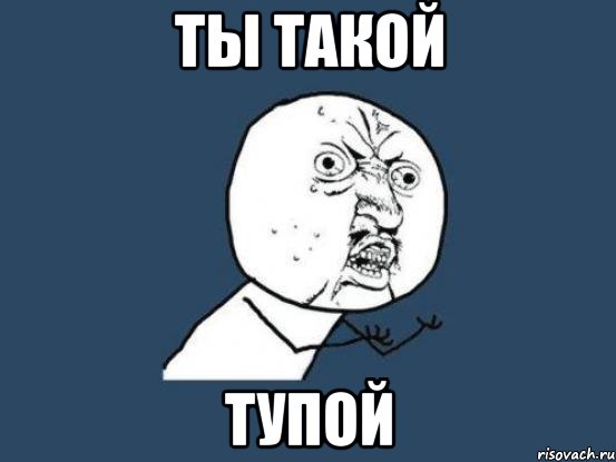 Ты такой Тупой