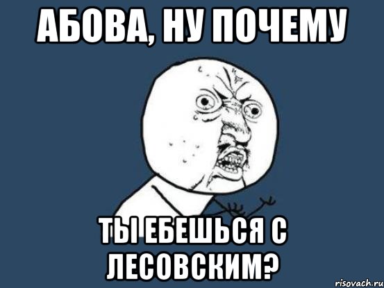 Абова, ну почему ты ебешься с Лесовским?, Мем Ну почему