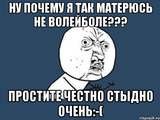 НУ ПОЧЕМУ Я ТАК МАТЕРЮСЬ НЕ ВОЛЕЙБОЛЕ??? ПРОСТИТЕ ЧЕСТНО СТЫДНО ОЧЕНЬ:-(, Мем Ну почему